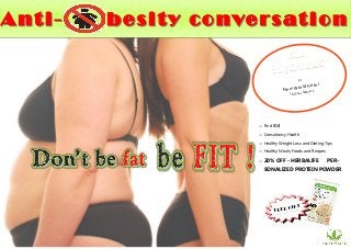  Find BMI
 Consultancy Health
 Healthy Weight Loss and Dieting Tips
 Healthy Meals, Foods and Recipes
 20% OFF - HERBALIFE PER-
SONALIZED PROTEIN POWDER
AntiAnti -- besity conversationbesity conversation
at
New World Hotel
76 Le Lai, District 1
FREE GIFT
Only for first 50 registrants
 