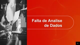 10
Falta de Analise
de Dados
 