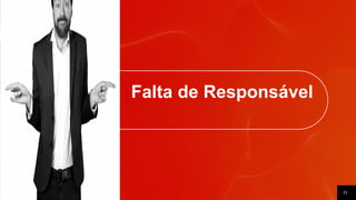 21
Falta de Responsável
 