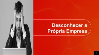 8
Desconhecer a
Própria Empresa
 