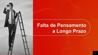 9
Falta de Pensamento
a Longo Prazo
 