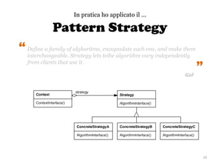 19
In pratica ho applicato il …
Define a family of alghoritms, encapsulate each one, and make them
interchangeable. Strategy lets teìhe algorithm vary independently
from clients that use it.
“
“
Pattern Strategy
GoF
 