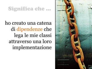 Significa che …
22
ho creato una catena
di dipendenze che
lega le mie classi
attraverso una loro
implementazione
 