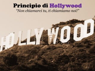 Principio di Hollywood
29
“Non chiamarci tu, ti chiamiamo noi!”
 