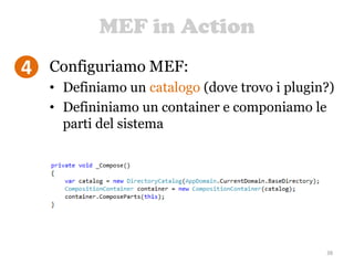 MEF in Action
38
4 Configuriamo MEF:
• Definiamo un catalogo (dove trovo i plugin?)
• Defininiamo un container e componiamo le
parti del sistema
 