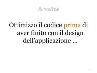 A volte
62
Ottimizzo il codice prima di
aver finito con il design
dell’applicazione …
 