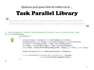 Task Parallel Library
65
Qualcosa però posso farlo da subito con la …
Quando si utilizza TPL, è possibile ottimizzare le prestazioni del codice
concentrandosi sulle operazioni per cui il programma è stato progettato.
“ “
 