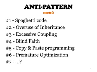 ANTI-PATTERN
menù
7
#1 - Spaghetti code
#2 - Overuse of Inheritance
#3 - Excessive Coupling
#4 - Blind Faith
#5 - Copy & Paste programming
#6 - Premature Optimization
#7 - …?
 