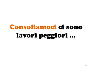 Consoliamoci ci sono
lavori peggiori …
72
 