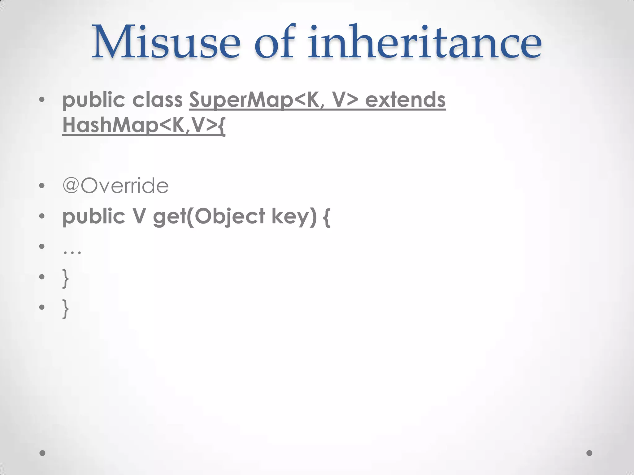 Misuse of inheritance
• public class SuperMap<K, V> extends
  HashMap<K,V>{

•   @Override
•   public V get(Object key) {
•   …
•   }
•   }
 