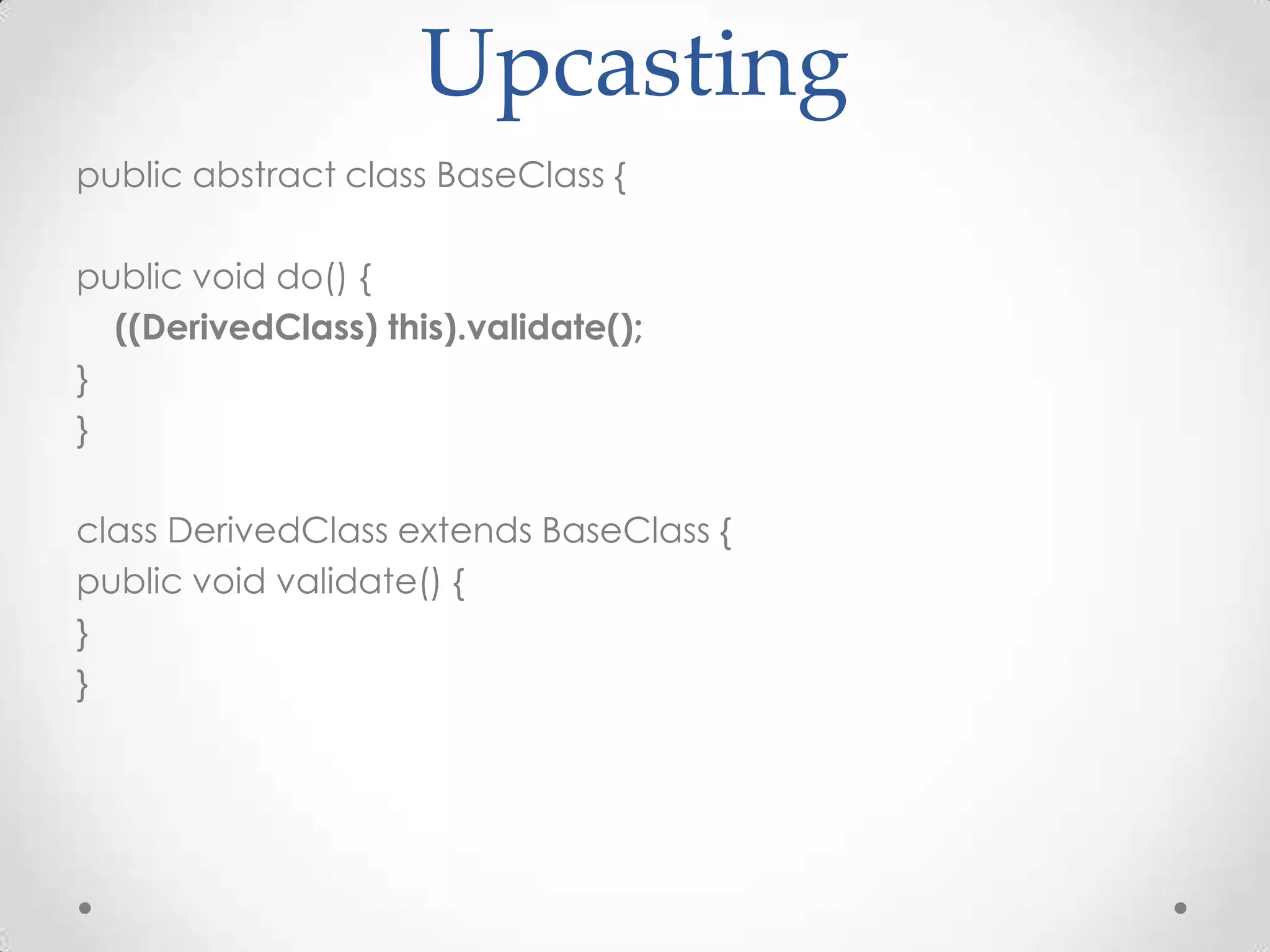 Upcasting
public abstract class BaseClass {

public void do() {
  ((DerivedClass) this).validate();
}
}

class DerivedClass extends BaseClass {
public void validate() {
}
}
 