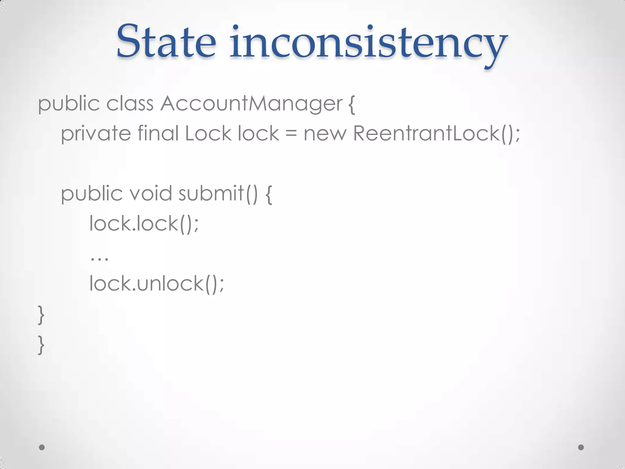 State inconsistency
public class AccountManager {
  private final Lock lock = new ReentrantLock();

    public void submit() {
      lock.lock();
      …
      lock.unlock();
}
}
 