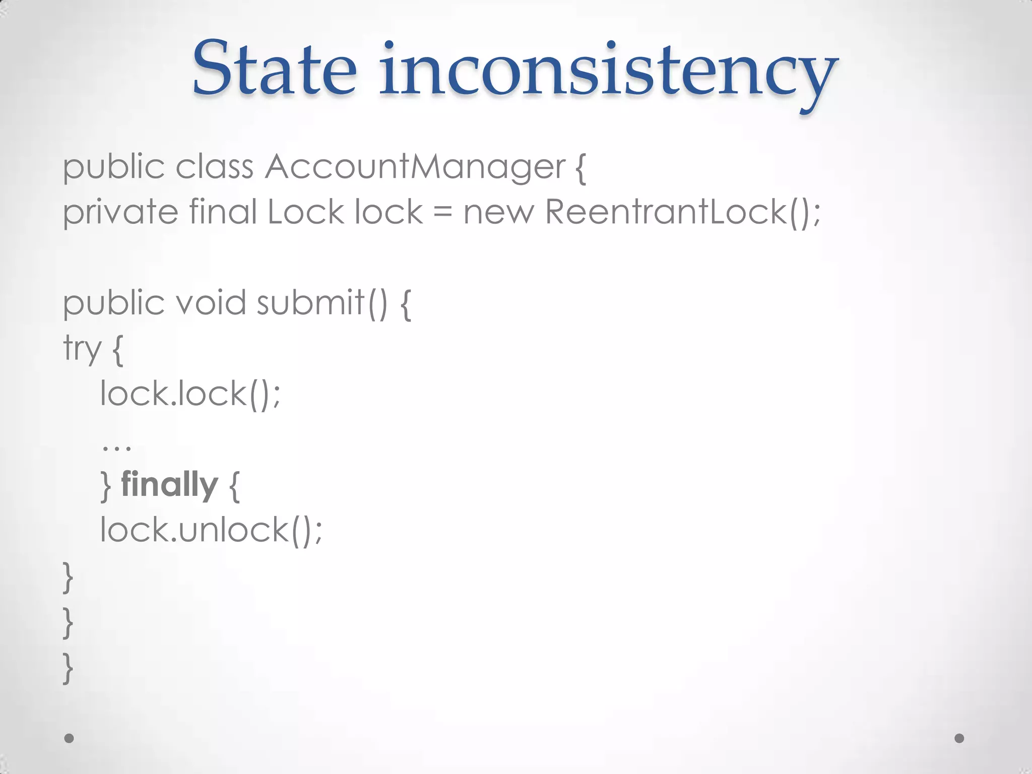 State inconsistency
public class AccountManager {
private final Lock lock = new ReentrantLock();

public void submit() {
try {
   lock.lock();
   …
   } finally {
   lock.unlock();
}
}
}
 