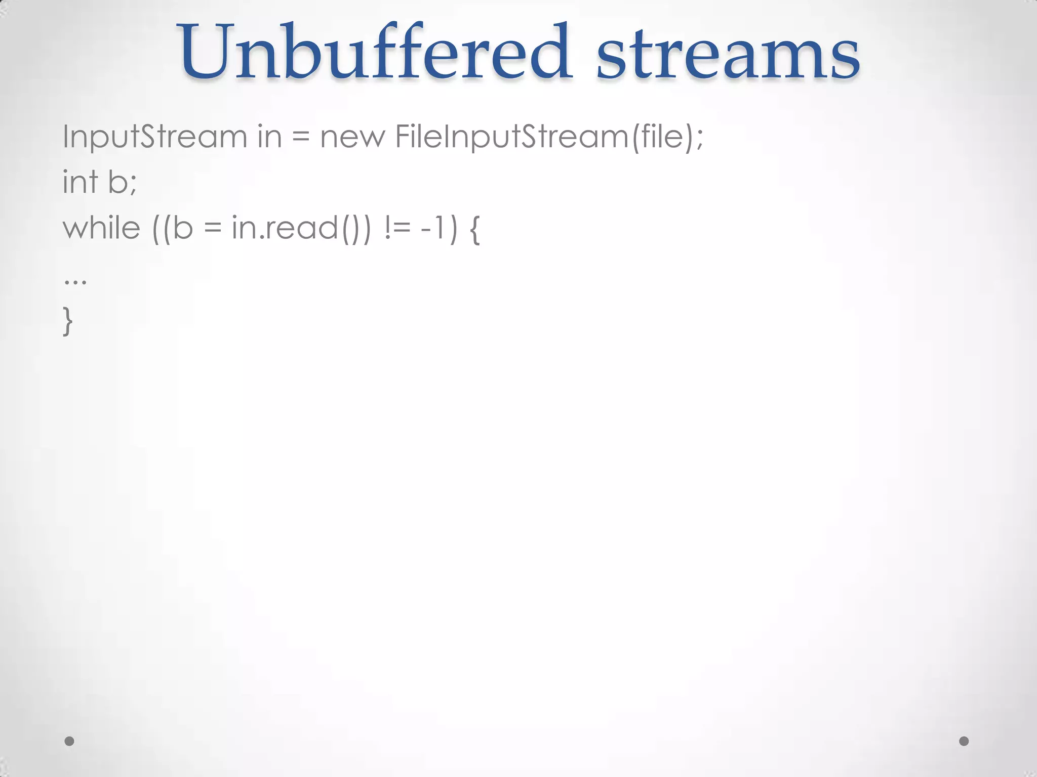 Unbuffered streams
InputStream in = new FileInputStream(file);
int b;
while ((b = in.read()) != -1) {
...
}
 