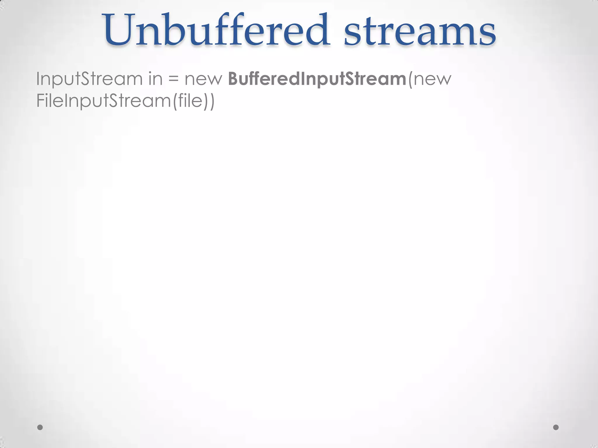 Unbuffered streams
InputStream in = new BufferedInputStream(new
FileInputStream(file))
 