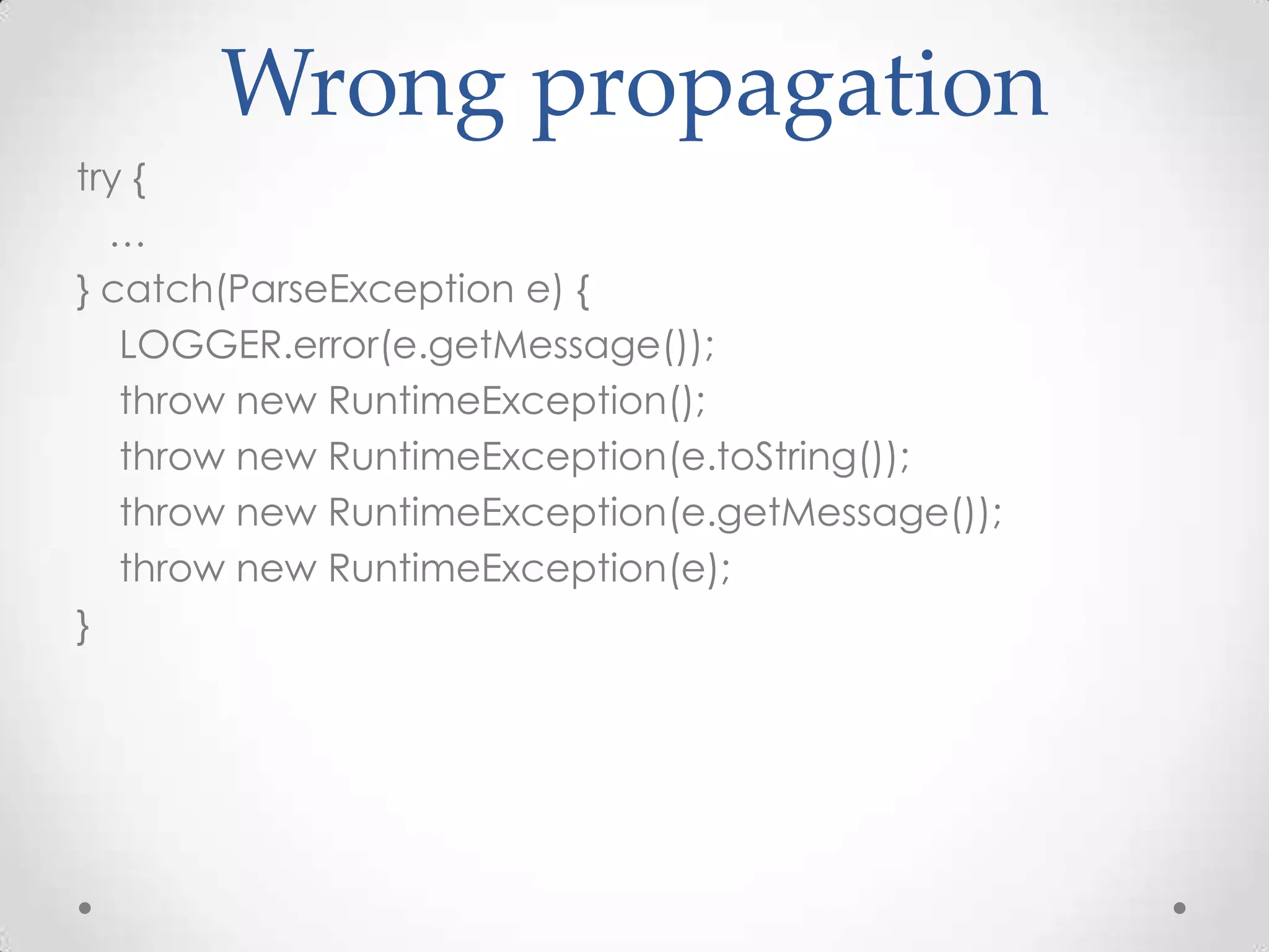 Wrong propagation
try {
  …
} catch(ParseException e) {
   LOGGER.error(e.getMessage());
   throw new RuntimeException();
   throw new RuntimeException(e.toString());
   throw new RuntimeException(e.getMessage());
   throw new RuntimeException(e);
}
 