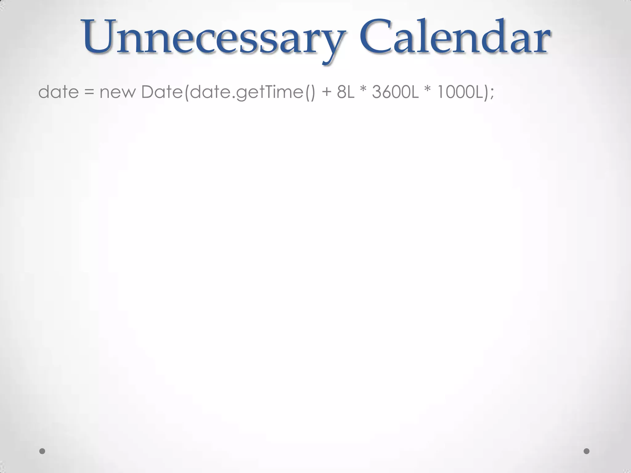Unnecessary Calendar
date = new Date(date.getTime() + 8L * 3600L * 1000L);
 