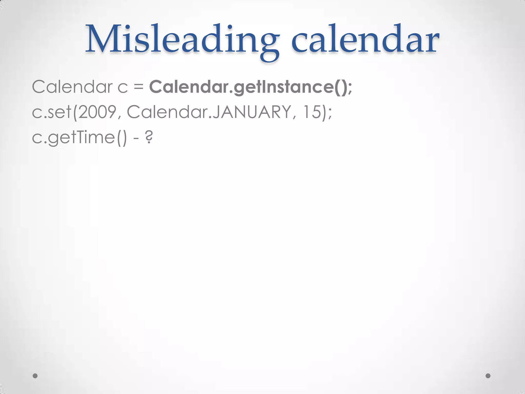 Misleading calendar
Calendar c = Calendar.getInstance();
c.set(2009, Calendar.JANUARY, 15);
c.getTime() - ?
 