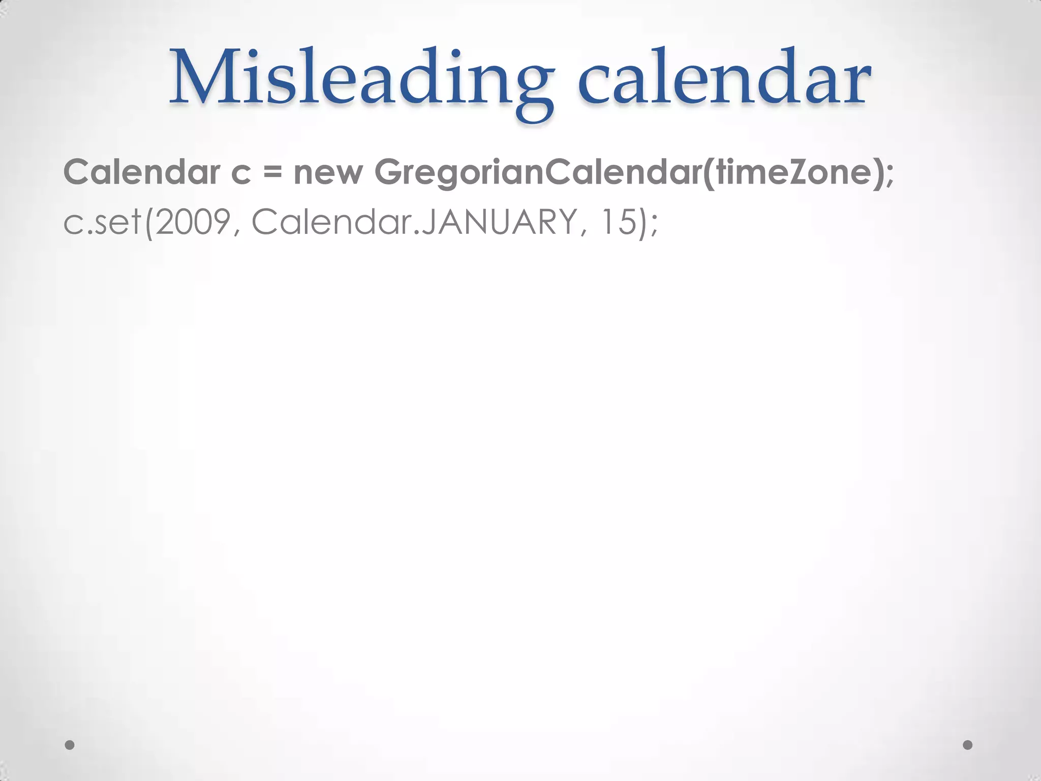 Misleading calendar
Calendar c = new GregorianCalendar(timeZone);
c.set(2009, Calendar.JANUARY, 15);
 