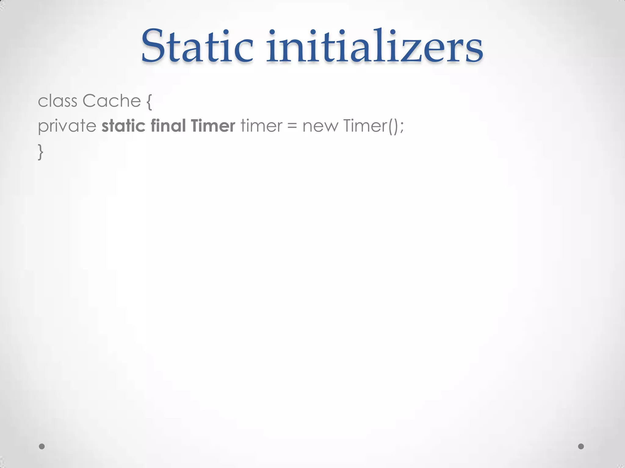 Static initializers
class Cache {
private static final Timer timer = new Timer();
}
 