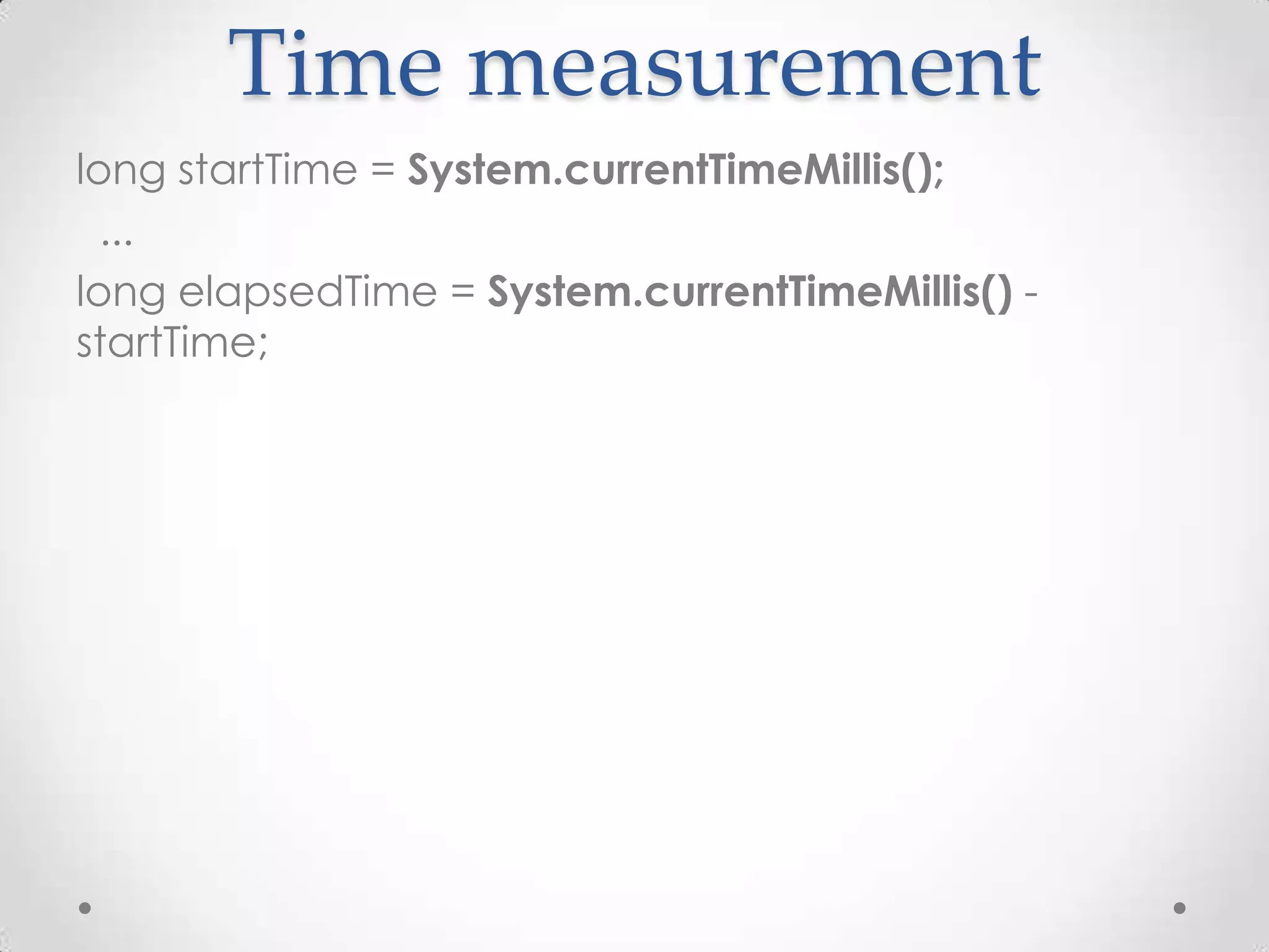 Time measurement
long startTime = System.currentTimeMillis();
  ...
long elapsedTime = System.currentTimeMillis() -
startTime;
 