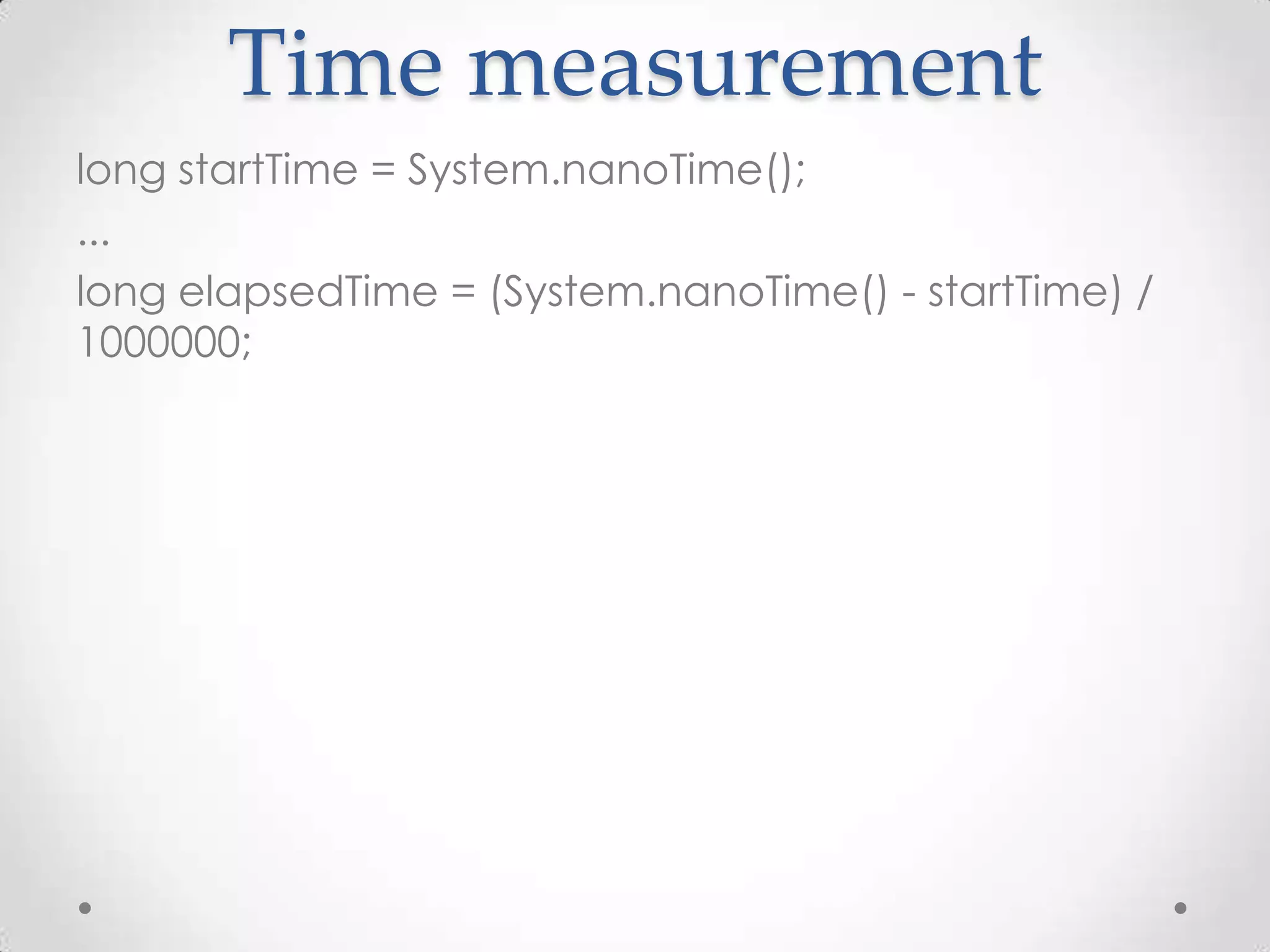 Time measurement
long startTime = System.nanoTime();
...
long elapsedTime = (System.nanoTime() - startTime) /
1000000;
 