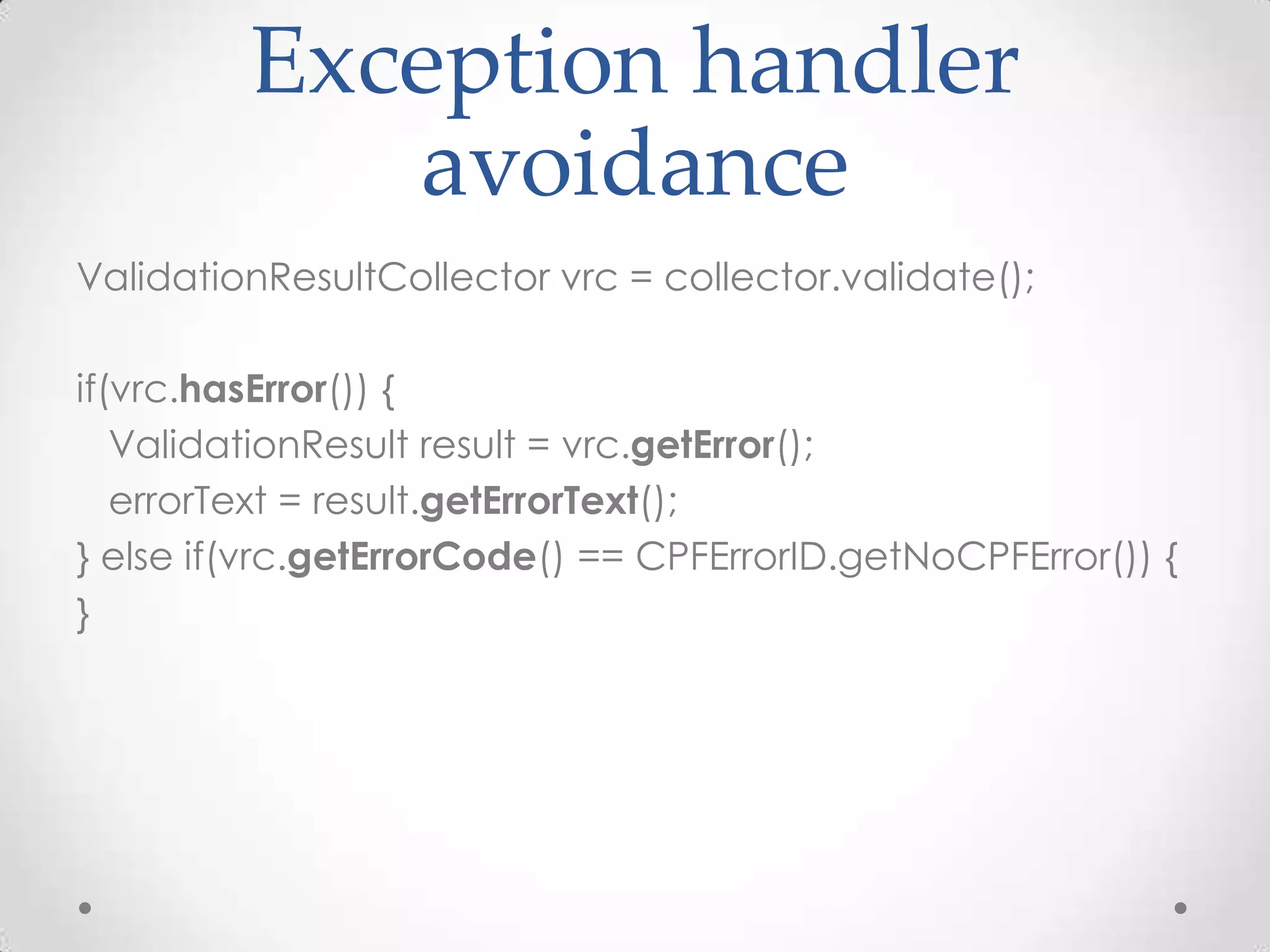 Exception handler
            avoidance
ValidationResultCollector vrc = collector.validate();

if(vrc.hasError()) {
   ValidationResult result = vrc.getError();
   errorText = result.getErrorText();
} else if(vrc.getErrorCode() == CPFErrorID.getNoCPFError()) {
}
 