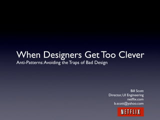 When Designers Get Too Clever
Anti-Patterns: Avoiding the Traps of Bad Design




                                                                 Bill Scott
                                                  Director, UI Engineering
                                                               netﬂix.com
                                                     b.scott@yahoo.com