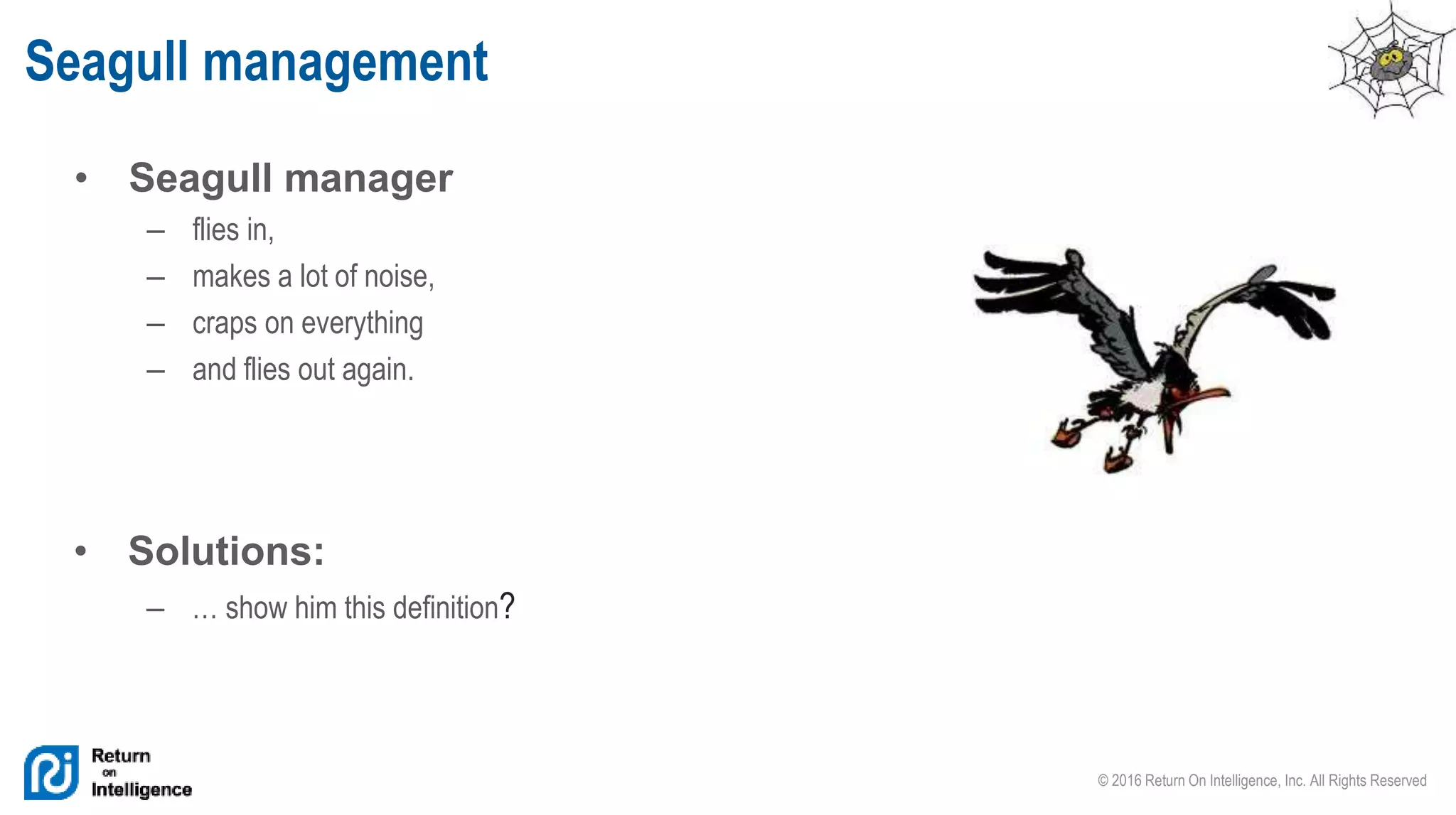 © 2016 Return On Intelligence, Inc. All Rights Reserved
• Seagull manager
– flies in,
– makes a lot of noise,
– craps on everything
– and flies out again.
Seagull management
• Solutions:
– … show him this definition?
 