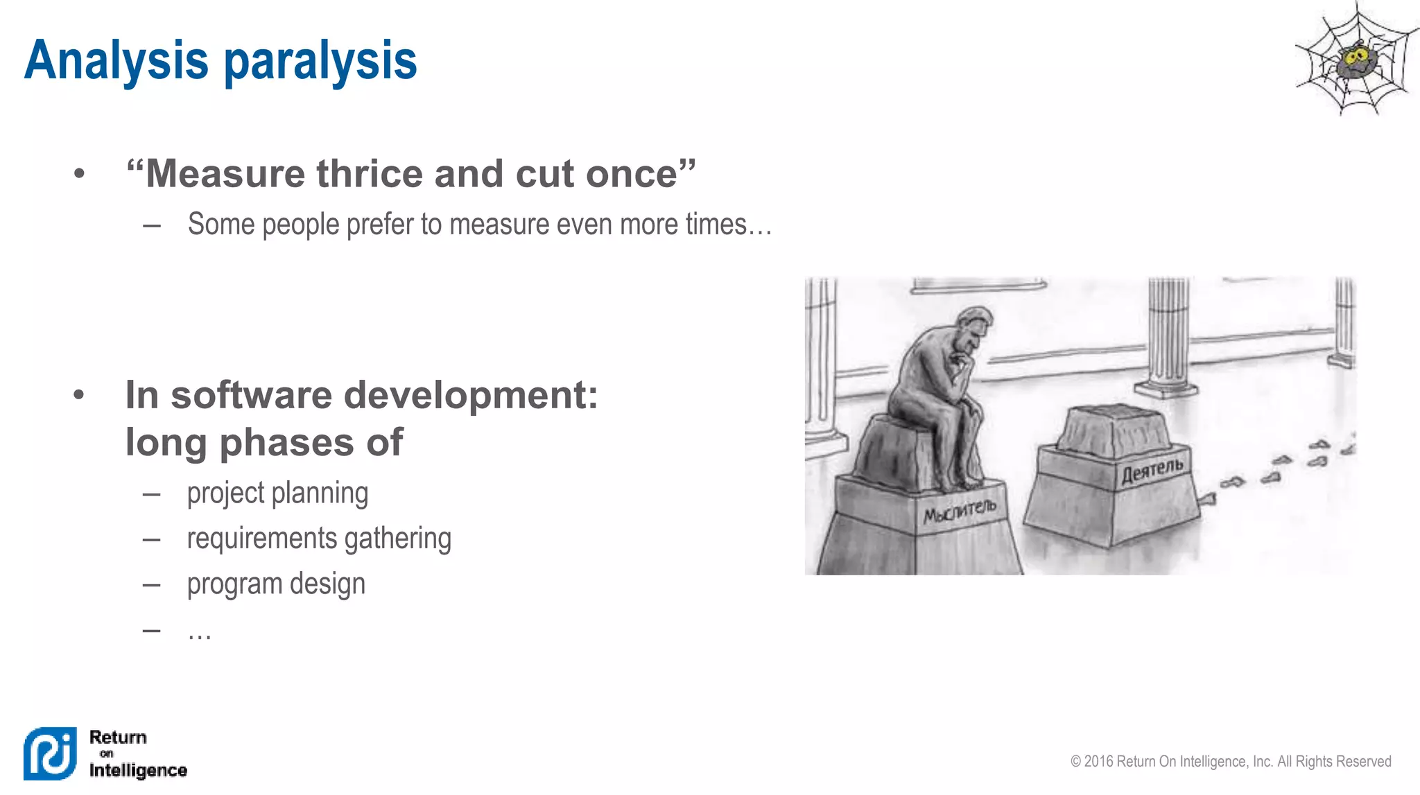 © 2016 Return On Intelligence, Inc. All Rights Reserved
• “Measure thrice and cut once”
– Some people prefer to measure even more times…
Analysis paralysis
• In software development:
long phases of
– project planning
– requirements gathering
– program design
– …
 