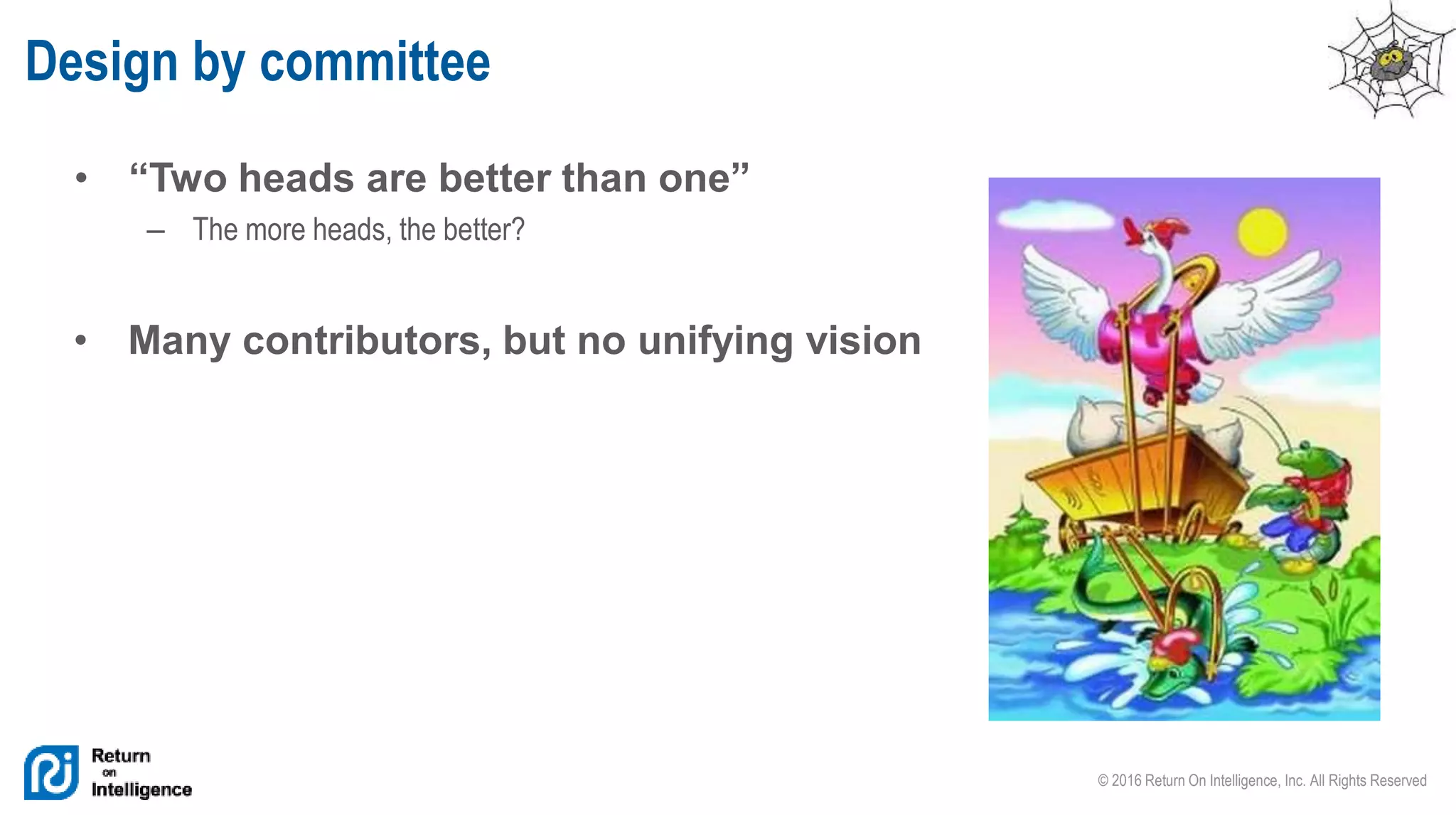 © 2016 Return On Intelligence, Inc. All Rights Reserved
• “Two heads are better than one”
– The more heads, the better?
Design by committee
• Many contributors, but no unifying vision
 