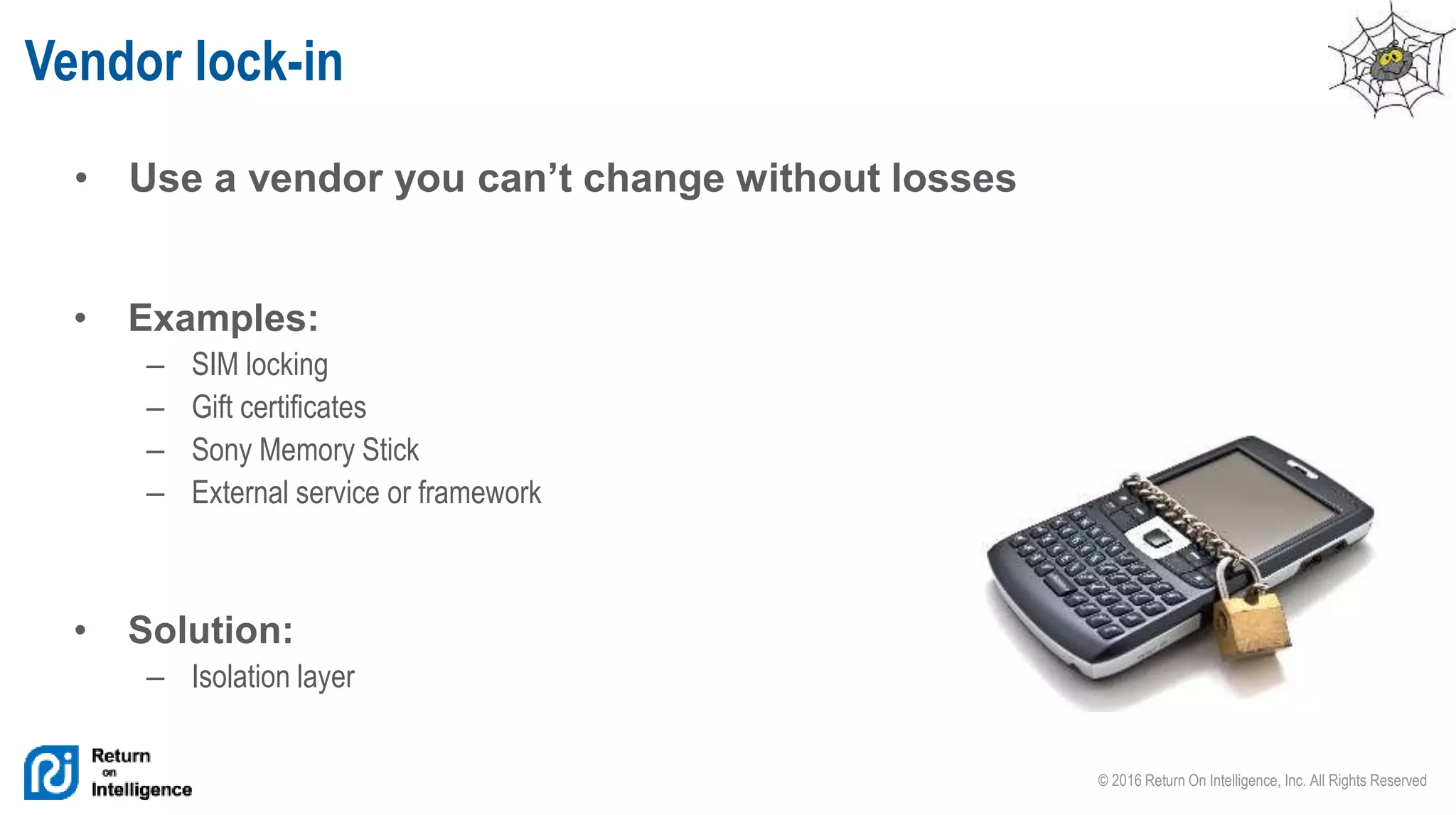 © 2016 Return On Intelligence, Inc. All Rights Reserved
• Use a vendor you can’t change without losses
Vendor lock-in
• Examples:
– SIM locking
– Gift certificates
– Sony Memory Stick
– External service or framework
• Solution:
– Isolation layer
 