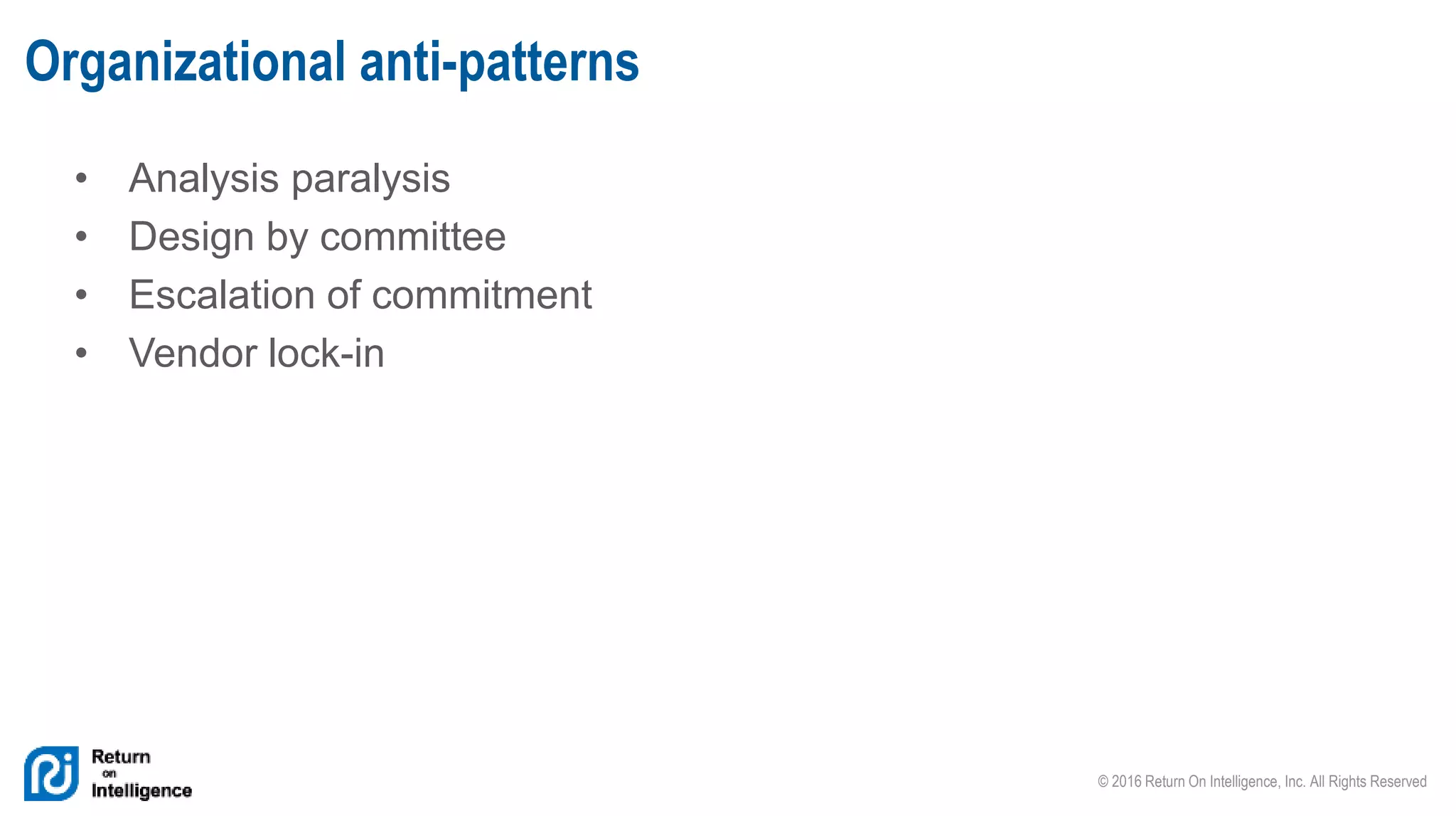 © 2016 Return On Intelligence, Inc. All Rights Reserved
• Analysis paralysis
• Design by committee
• Escalation of commitment
• Vendor lock-in
Organizational anti-patterns
 