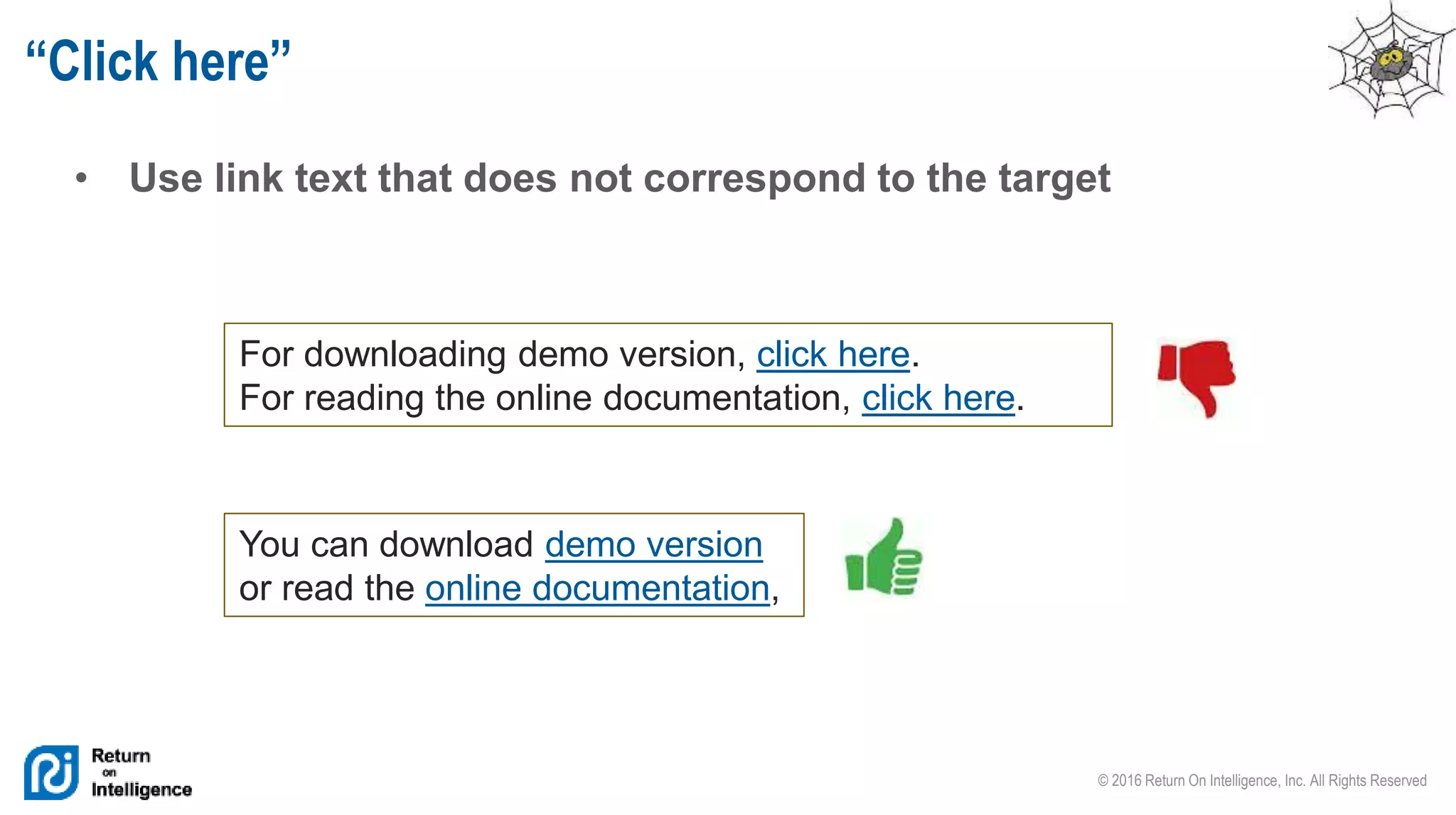 © 2016 Return On Intelligence, Inc. All Rights Reserved
• Use link text that does not correspond to the target
“Click here”
For downloading demo version, click here.
For reading the online documentation, click here.
You can download demo version
or read the online documentation,
 