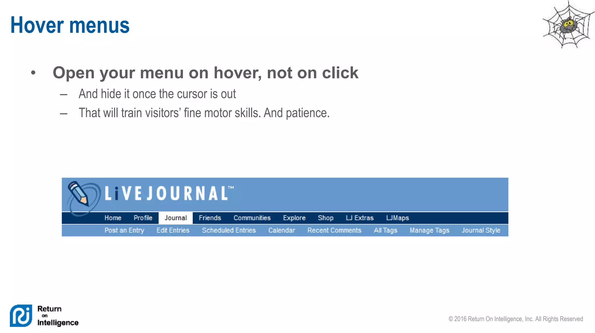 © 2016 Return On Intelligence, Inc. All Rights Reserved
• Open your menu on hover, not on click
– And hide it once the cursor is out
– That will train visitors’ fine motor skills. And patience.
Hover menus
 