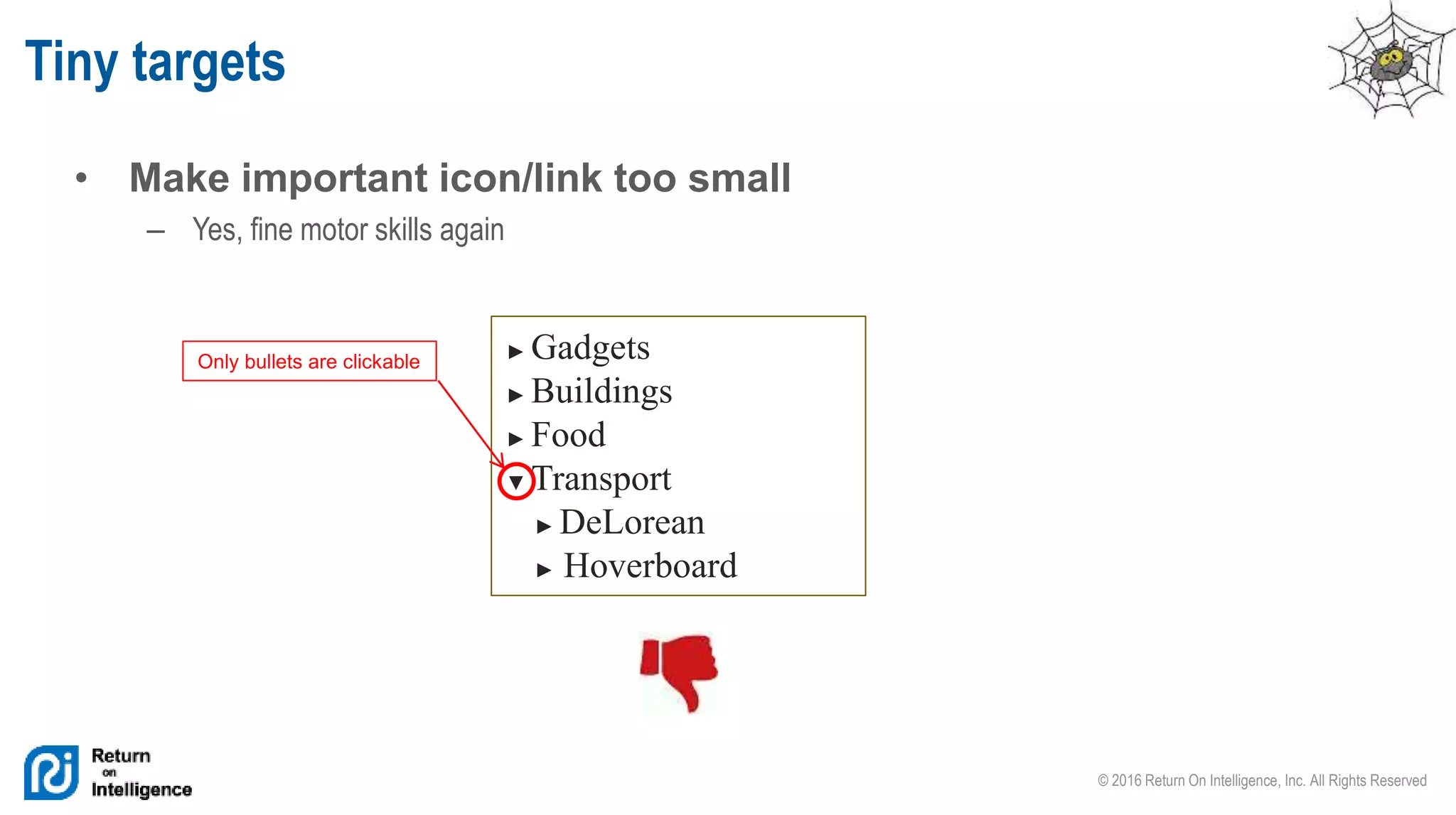 © 2016 Return On Intelligence, Inc. All Rights Reserved
• Make important icon/link too small
– Yes, fine motor skills again
Tiny targets
► Gadgets
► Buildings
► Food
▼ Transport
► DeLorean
► Hoverboard
Only bullets are clickable
 