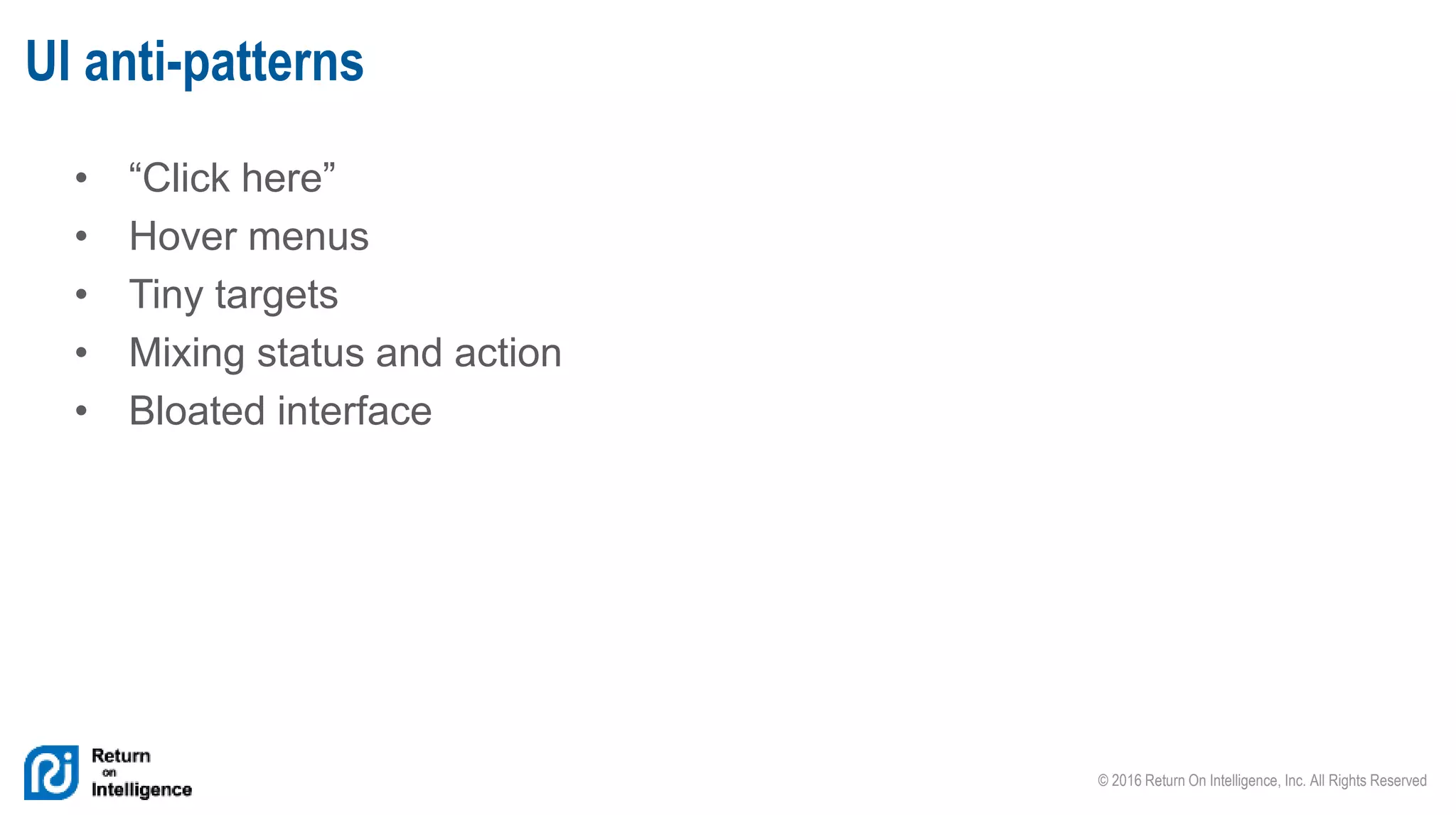 © 2016 Return On Intelligence, Inc. All Rights Reserved
• “Click here”
• Hover menus
• Tiny targets
• Mixing status and action
• Bloated interface
UI anti-patterns
 