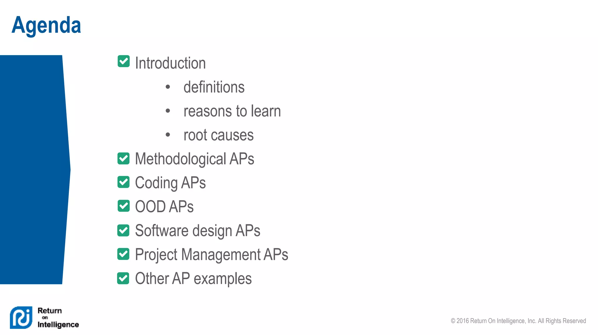 © 2016 Return On Intelligence, Inc. All Rights Reserved
Introduction
• definitions
• reasons to learn
• root causes
Methodological APs
Coding APs
OOD APs
Software design APs
Project Management APs
Other AP examples
Agenda
 