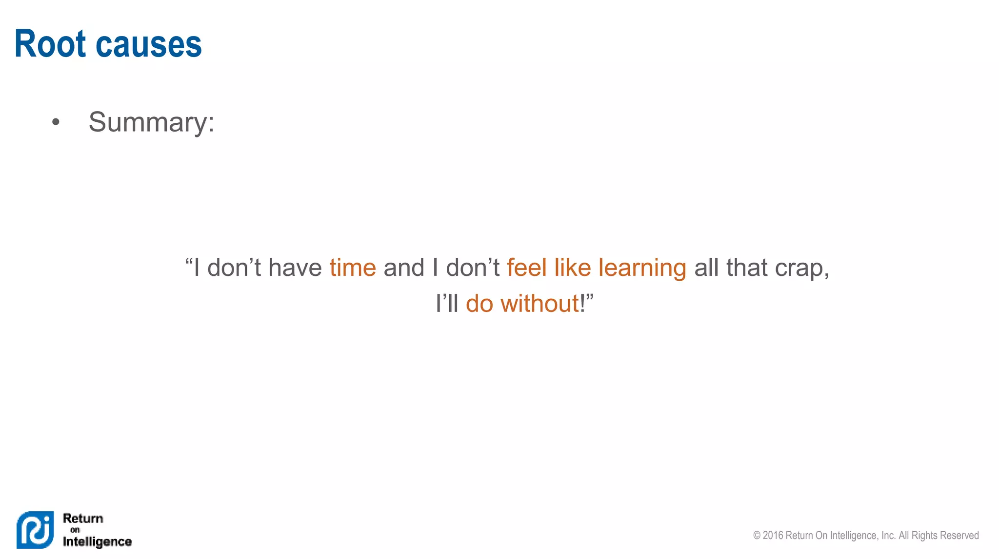 © 2016 Return On Intelligence, Inc. All Rights Reserved
• Summary:
“I don’t have time and I don’t feel like learning all that crap,
I’ll do without!”
Root causes
 