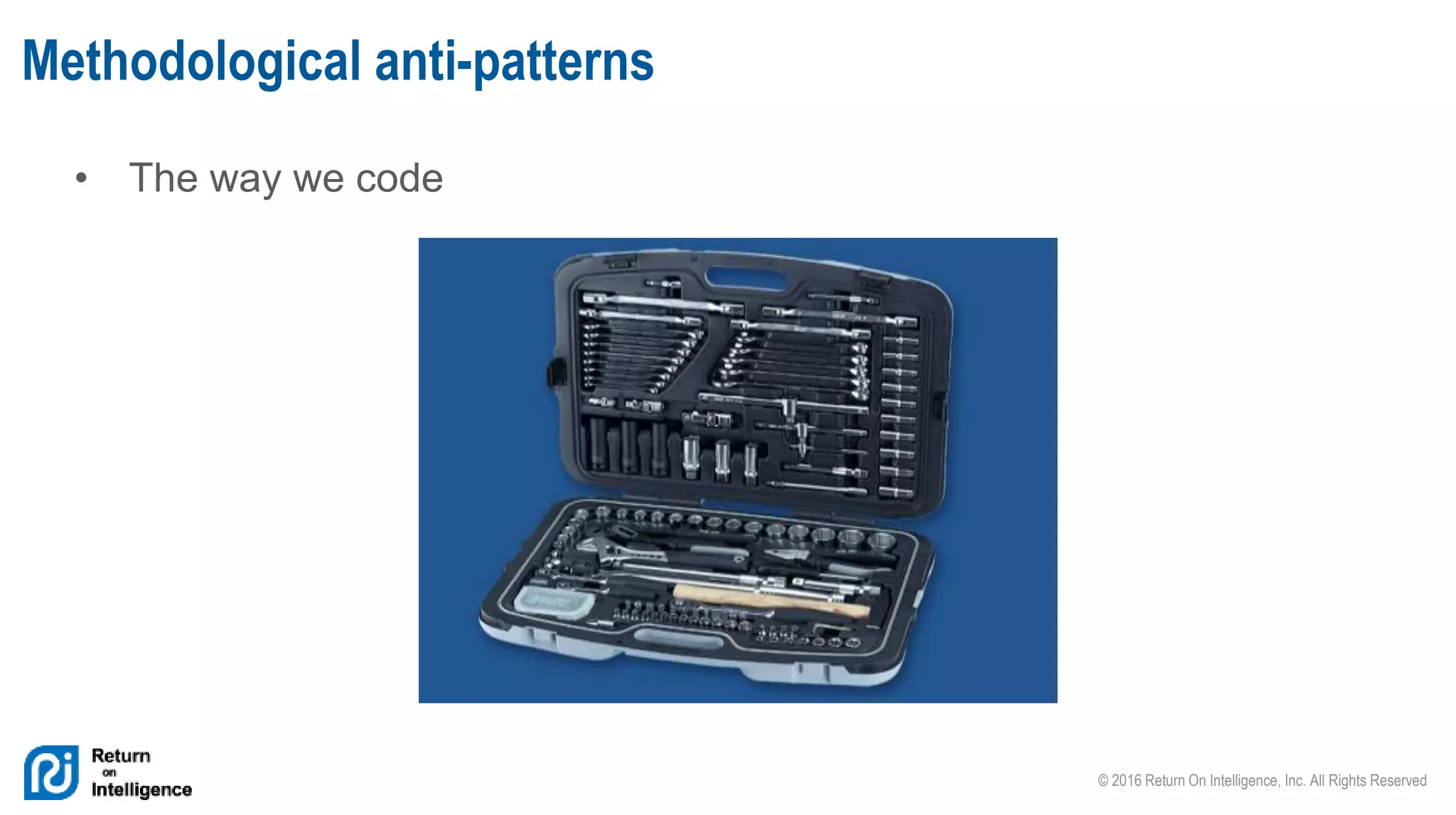 © 2016 Return On Intelligence, Inc. All Rights Reserved
• The way we code
Methodological anti-patterns
 