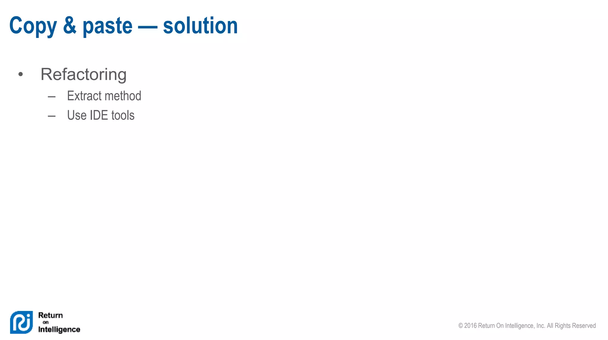 © 2016 Return On Intelligence, Inc. All Rights Reserved
• Refactoring
– Extract method
– Use IDE tools
Copy & paste — solution
 