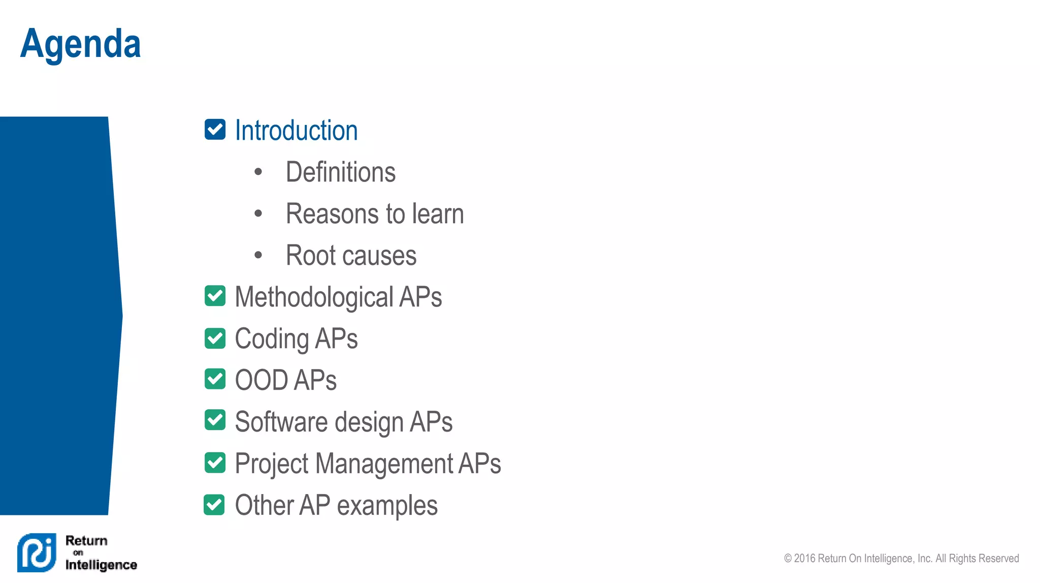 © 2016 Return On Intelligence, Inc. All Rights Reserved
Agenda
Introduction
• Definitions
• Reasons to learn
• Root causes
Methodological APs
Coding APs
OOD APs
Software design APs
Project Management APs
Other AP examples
 