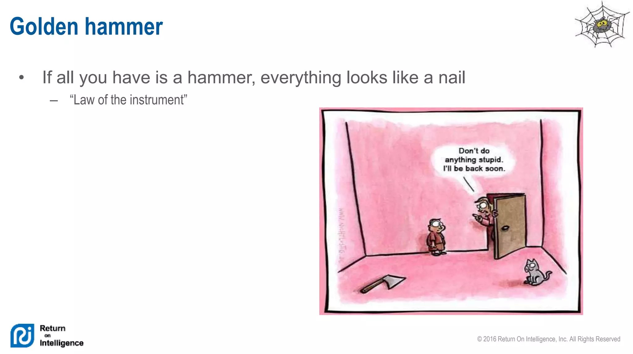 © 2016 Return On Intelligence, Inc. All Rights Reserved
• If all you have is a hammer, everything looks like a nail
– “Law of the instrument”
Golden hammer
 