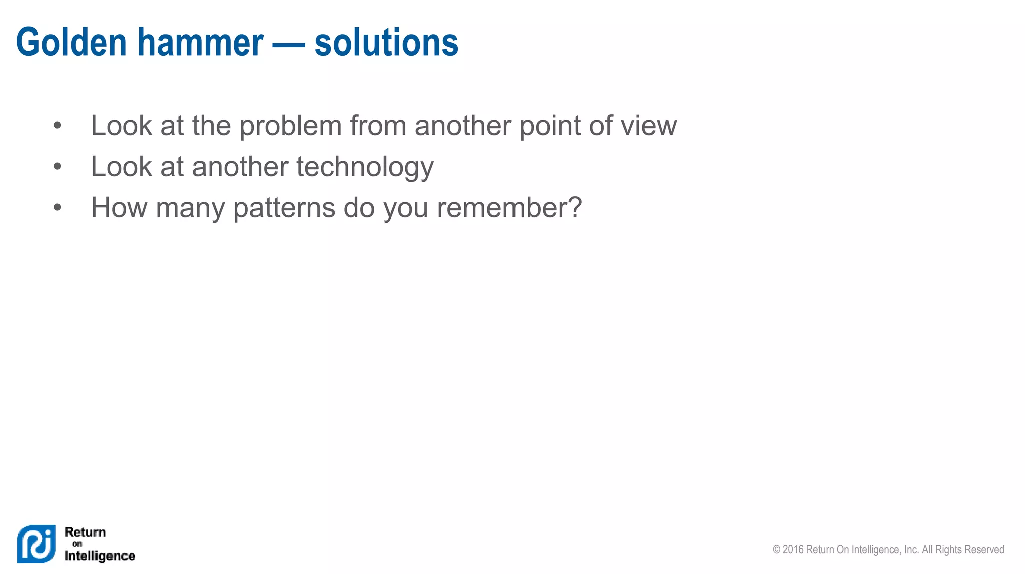 © 2016 Return On Intelligence, Inc. All Rights Reserved
• Look at the problem from another point of view
• Look at another technology
• How many patterns do you remember?
Golden hammer — solutions
 