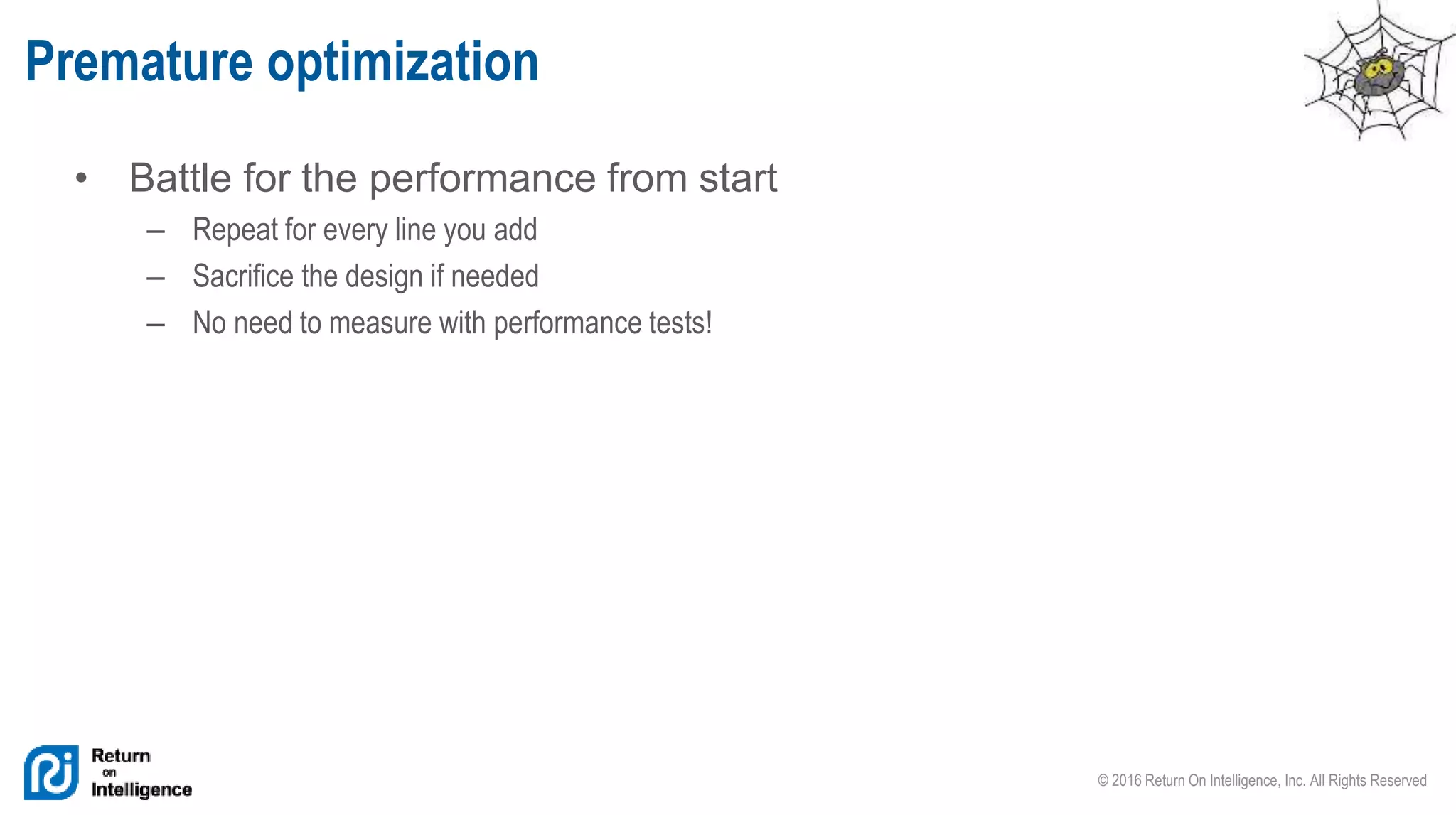 © 2016 Return On Intelligence, Inc. All Rights Reserved
• Battle for the performance from start
– Repeat for every line you add
– Sacrifice the design if needed
– No need to measure with performance tests!
Premature optimization
 