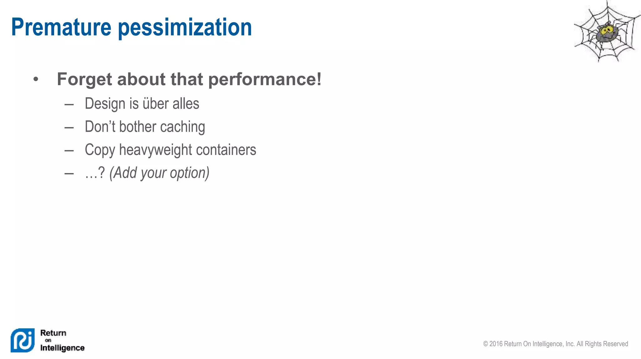 © 2016 Return On Intelligence, Inc. All Rights Reserved
• Forget about that performance!
– Design is über alles
– Don’t bother caching
– Copy heavyweight containers
– …? (Add your option)
Premature pessimization
 