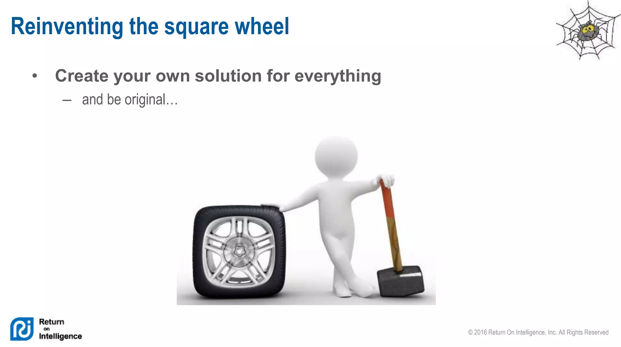 © 2016 Return On Intelligence, Inc. All Rights Reserved
• Create your own solution for everything
– and be original…
Reinventing the square wheel
 