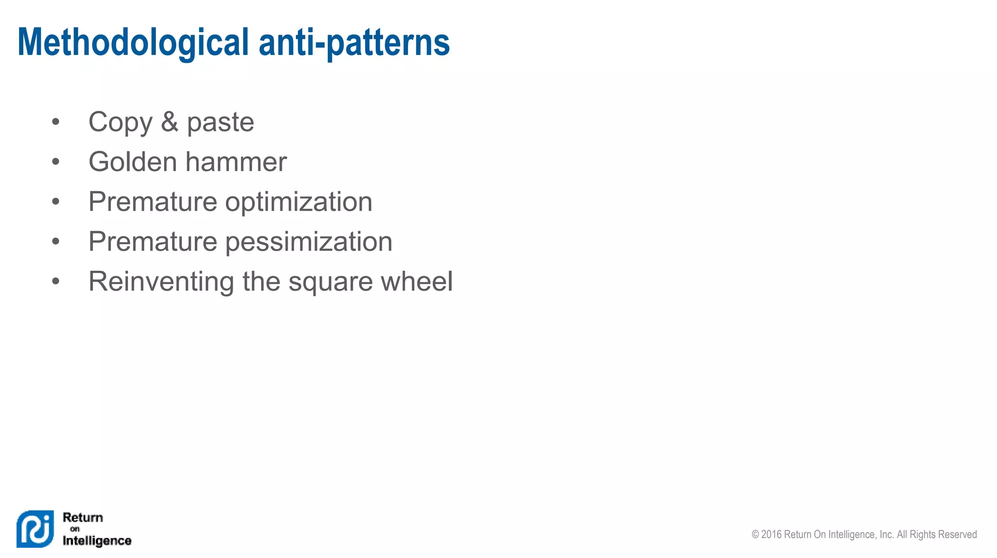© 2016 Return On Intelligence, Inc. All Rights Reserved
• Copy & paste
• Golden hammer
• Premature optimization
• Premature pessimization
• Reinventing the square wheel
Methodological anti-patterns
 