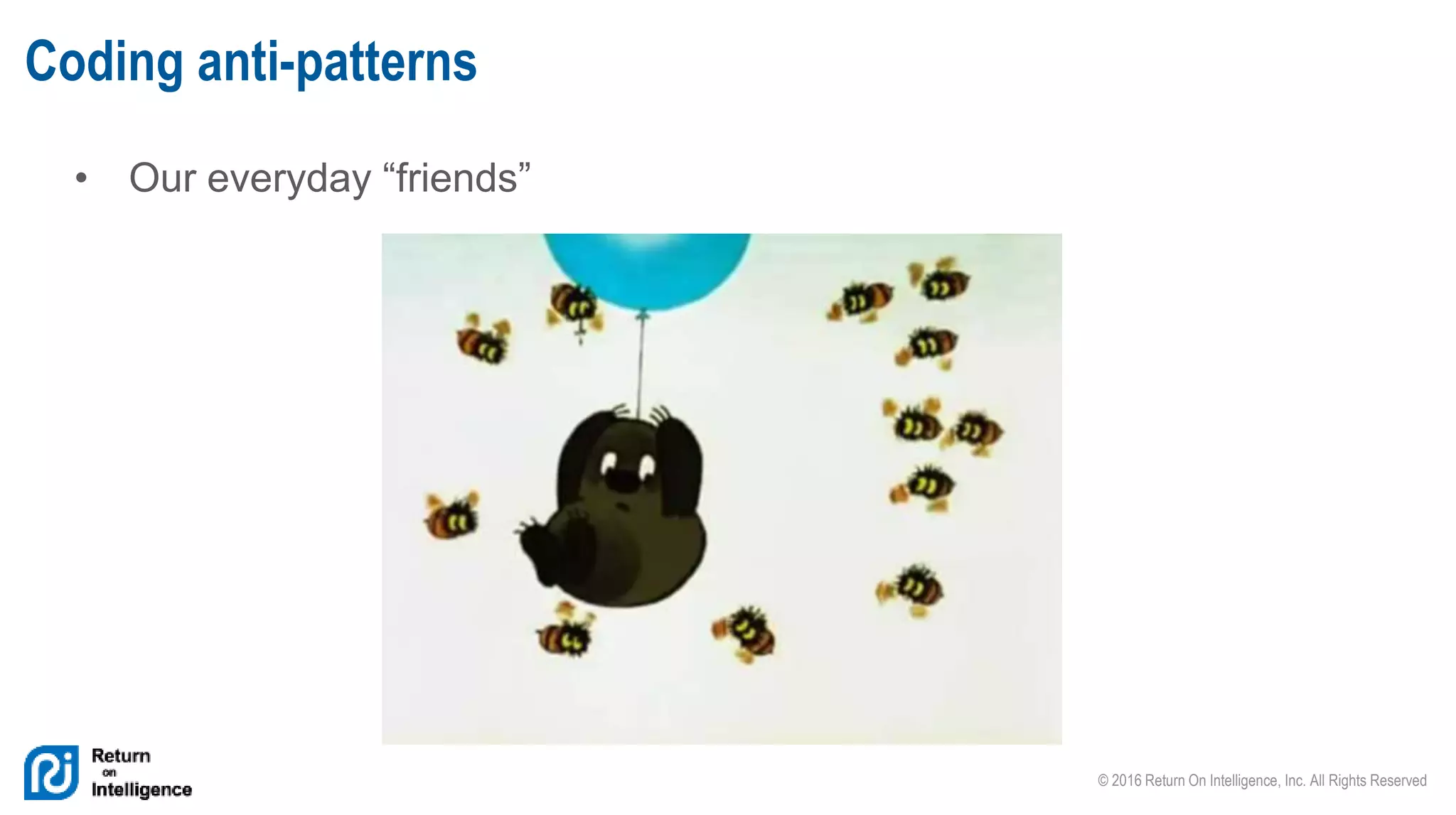© 2016 Return On Intelligence, Inc. All Rights Reserved
• Our everyday “friends”
Coding anti-patterns
 