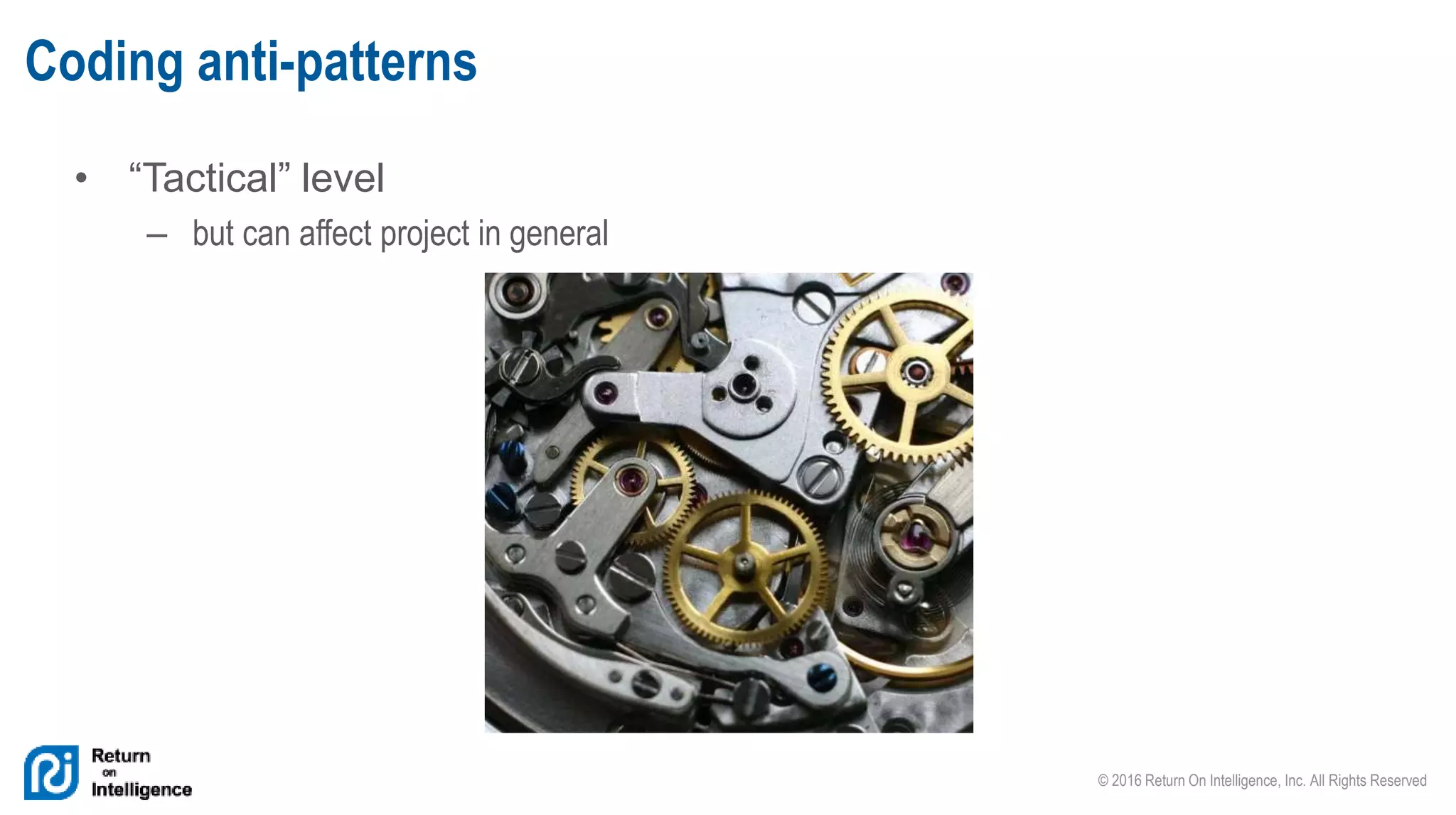 © 2016 Return On Intelligence, Inc. All Rights Reserved
• “Tactical” level
– but can affect project in general
Coding anti-patterns
 